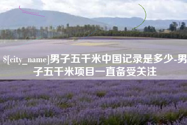 垦利男子五千米中国记录是多少-男子五千米项目一直备受关注