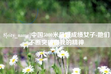 垦利中国5000米最好成绩女子-她们不断突破自我的精神