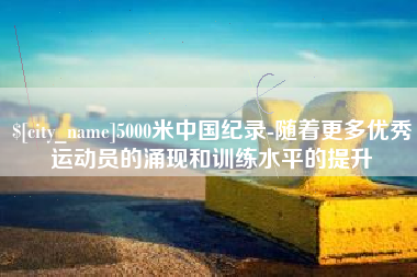 垦利5000米中国纪录-随着更多优秀运动员的涌现和训练水平的提升