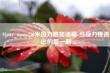 垦利50米接力跑加油稿-当接力棒递出的那一刻
