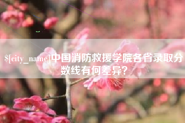 垦利中国消防救援学院各省录取分数线有何差异？