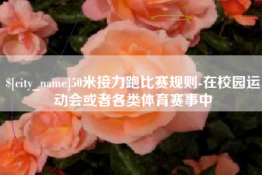 垦利50米接力跑比赛规则-在校园运动会或者各类体育赛事中