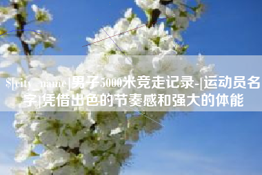 垦利男子5000米竞走记录-[运动员名字]凭借出色的节奏感和强大的体能