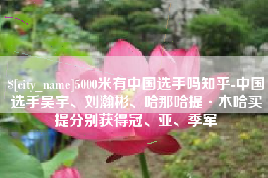 垦利5000米有中国选手吗知乎-中国选手吴宇、刘瀚彬、哈那哈提·木哈买提分别获得冠、亚、季军