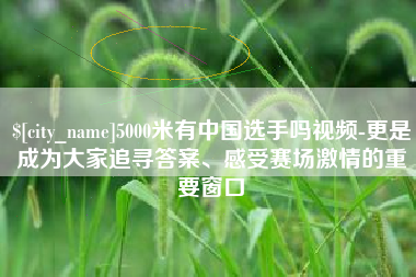 垦利5000米有中国选手吗视频-更是成为大家追寻答案、感受赛场激情的重要窗口