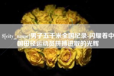 垦利男子五千米全国纪录-闪耀着中国田径运动员拼搏进取的光辉