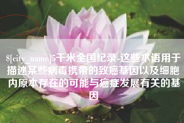 垦利5千米全国纪录-这些术语用于描述某些病毒携带的致癌基因以及细胞内原本存在的可能与癌症发展有关的基因