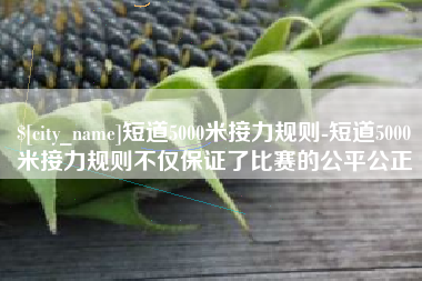垦利短道5000米接力规则-短道5000米接力规则不仅保证了比赛的公平公正