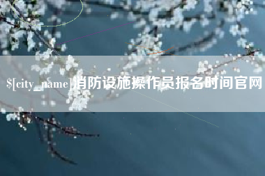 垦利消防设施操作员报名时间官网