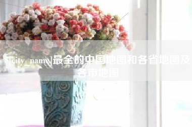 垦利最全的中国地图和各省地图及各市地图
