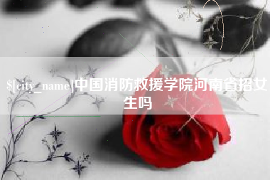 垦利中国消防救援学院河南省招女生吗
