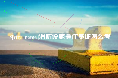 垦利消防设施操作员证怎么考