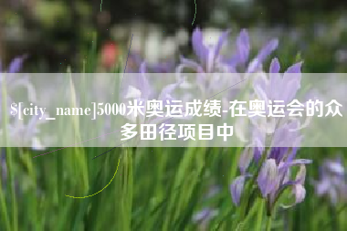 垦利5000米奥运成绩-在奥运会的众多田径项目中