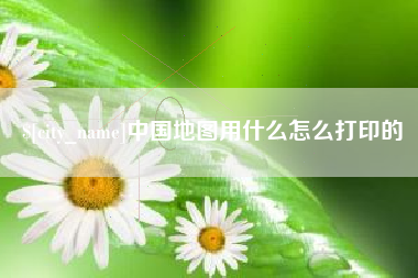 垦利中国地图用什么怎么打印的