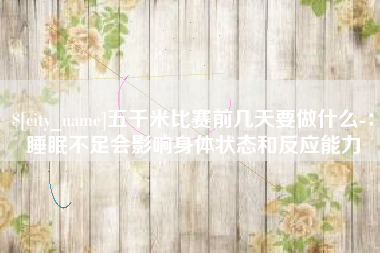 垦利五千米比赛前几天要做什么-：睡眠不足会影响身体状态和反应能力