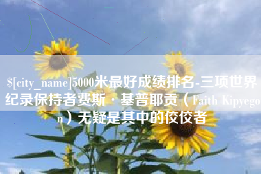 垦利5000米最好成绩排名-三项世界纪录保持者费斯·基普耶贡（Faith Kipyegon）无疑是其中的佼佼者
