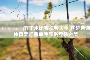 垦利五千米比赛视频大全-还是普通体育爱好者单纯欣赏竞技之美