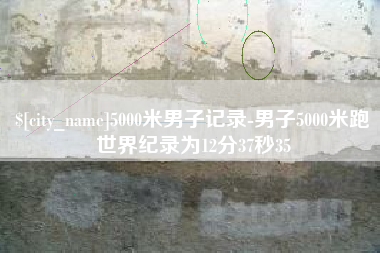 垦利5000米男子记录-男子5000米跑世界纪录为12分37秒35