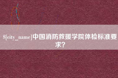 垦利中国消防救援学院体检标准要求？