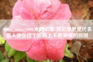 垦利5000米的记录-其记录更是代表着人类在这个距离上不断突破的极限
