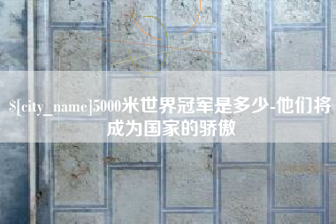 垦利5000米世界冠军是多少-他们将成为国家的骄傲