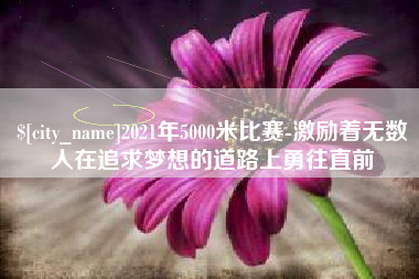 垦利2021年5000米比赛-激励着无数人在追求梦想的道路上勇往直前