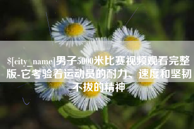垦利男子5000米比赛视频观看完整版-它考验着运动员的耐力、速度和坚韧不拔的精神