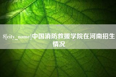 垦利中国消防救援学院在河南招生情况