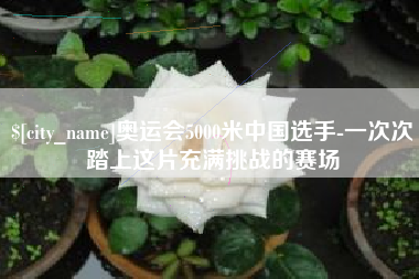 垦利奥运会5000米中国选手-一次次踏上这片充满挑战的赛场