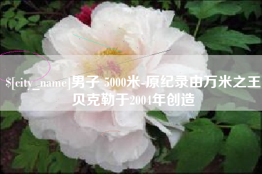 垦利男子 5000米-原纪录由万米之王贝克勒于2004年创造