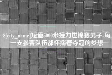 垦利短道5000米接力世锦赛男子-每一支参赛队伍都怀揣着夺冠的梦想