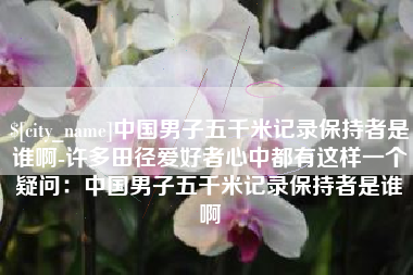 垦利中国男子五千米记录保持者是谁啊-许多田径爱好者心中都有这样一个疑问：中国男子五千米记录保持者是谁啊