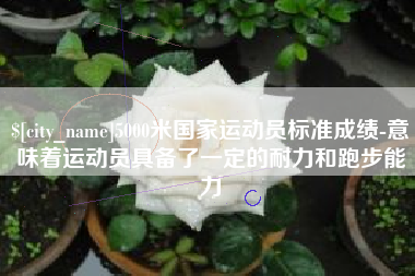 垦利5000米国家运动员标准成绩-意味着运动员具备了一定的耐力和跑步能力