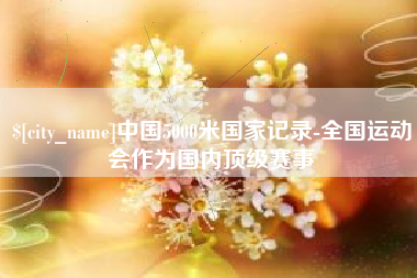 垦利中国5000米国家记录-全国运动会作为国内顶级赛事