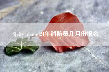 垦利21年消防员几月份报名