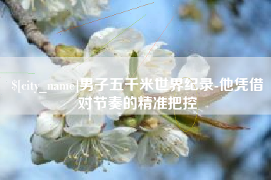 垦利男子五千米世界纪录-他凭借对节奏的精准把控