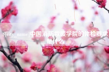 垦利中国消防救援学院的体检要求是什么