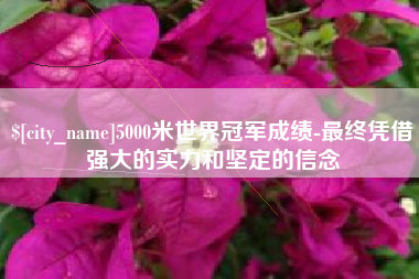 垦利5000米世界冠军成绩-最终凭借强大的实力和坚定的信念