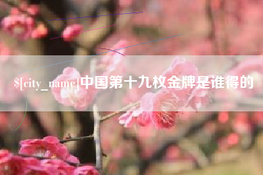 垦利中国第十九枚金牌是谁得的