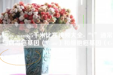 垦利5千米比赛视频大全-“V”通常与病毒癌基因（V-onc）和细胞癌基因（C-onc）相关