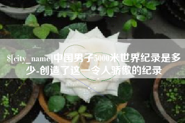 垦利中国男子5000米世界纪录是多少-创造了这一令人骄傲的纪录