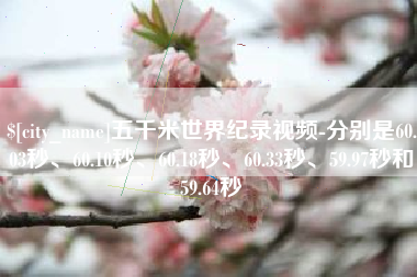 垦利五千米世界纪录视频-分别是60.03秒、60.10秒、60.18秒、60.33秒、59.97秒和59.64秒