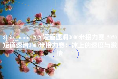 垦利2020短道速滑3000米接力赛-2020短道速滑3000米接力赛：冰上的速度与激情
