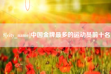 垦利中国金牌最多的运动员前十名