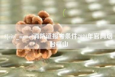 垦利消防证报考条件2024年官网烟台福山
